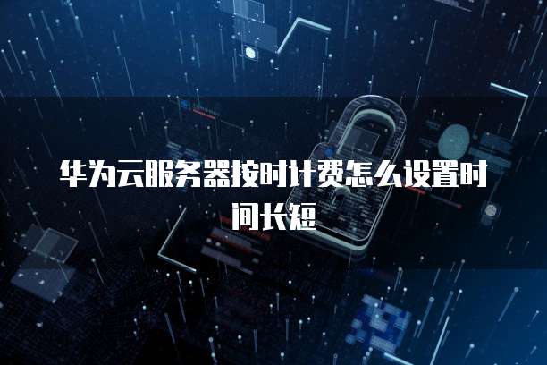 华为云服务器按时计费怎么设置时间长短