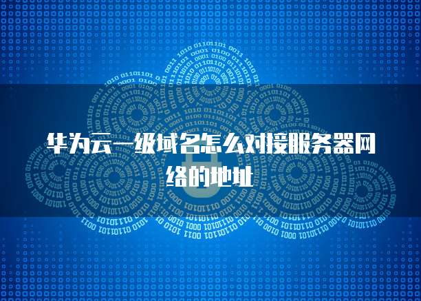 华为云一级域名怎么对接服务器网络的地址