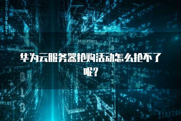 华为云服务器抢购活动怎么抢不了呢？