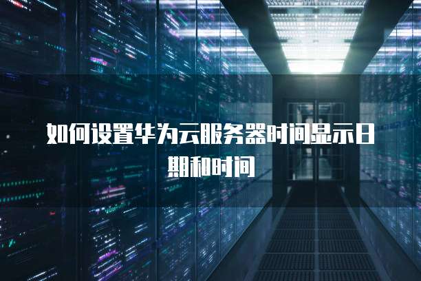 如何设置华为云服务器时间显示日期和时间