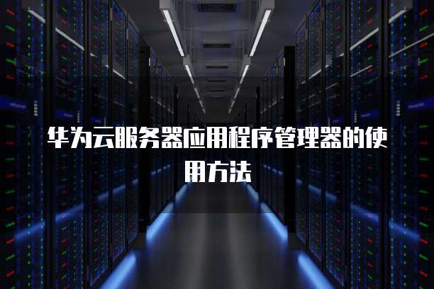 华为云服务器应用程序管理器的使用方法