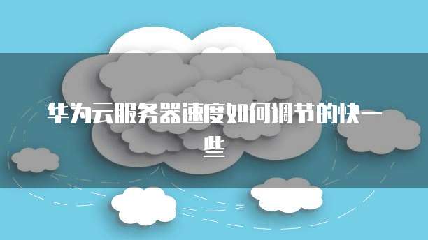 华为云服务器速度如何调节的快一些