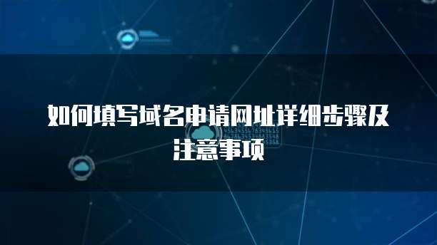 如何填写域名申请网址详细步骤及注意事项