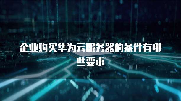 企业购买华为云服务器的条件有哪些要求
