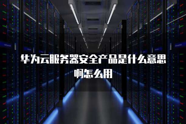 华为云服务器安全产品是什么意思啊怎么用