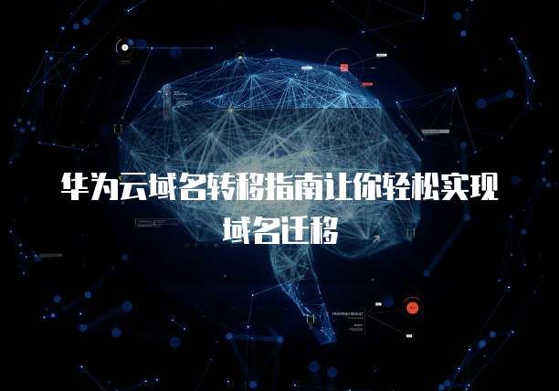 华为云域名转移指南让你轻松实现域名迁移