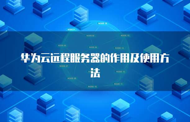 华为云远程服务器的作用及使用方法