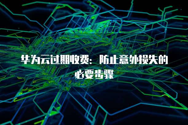 华为云过期收费：防止意外损失的必要步骤