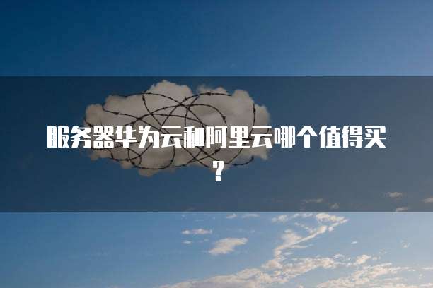 服务器华为云和阿里云哪个值得买？