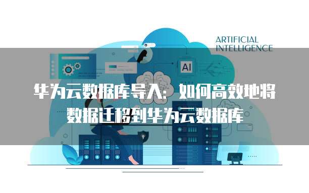 华为云数据库导入：如何高效地将数据迁移到华为云数据库