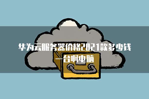 华为云服务器价格2021款多少钱一台啊电脑
