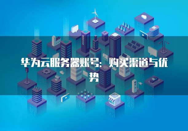 华为云服务器账号：购买渠道与优势