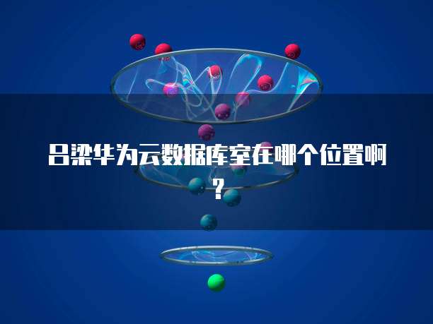 吕梁华为云数据库室在哪个位置啊？