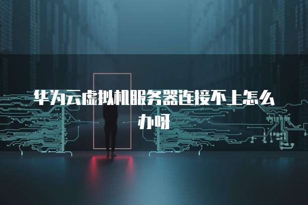 华为云虚拟机服务器连接不上怎么办呀