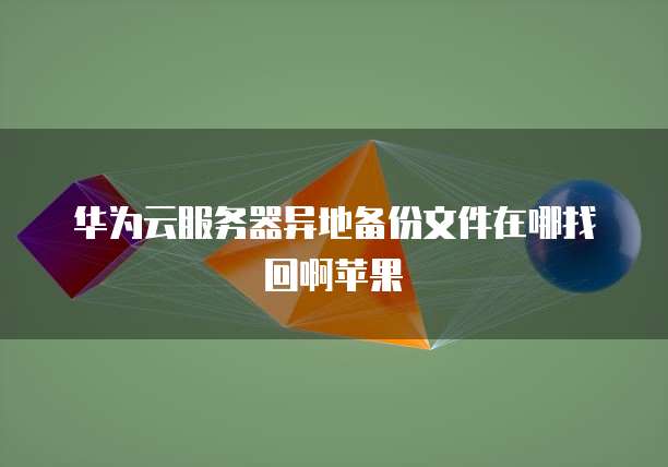 华为云服务器异地备份文件在哪找回啊苹果