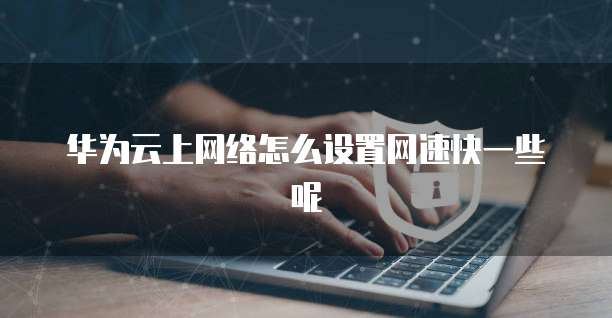 华为云上网络怎么设置网速快一些呢