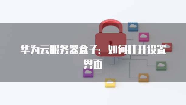 华为云服务器盒子：如何打开设置界面