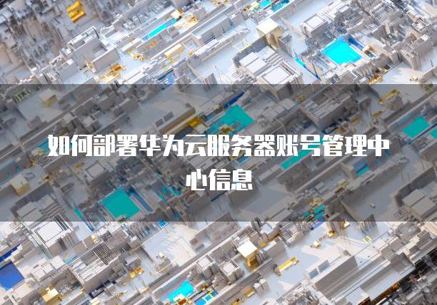 如何部署华为云服务器账号管理中心信息