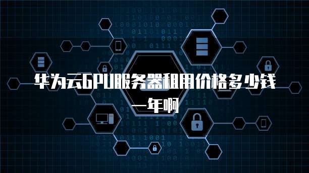 华为云GPU服务器租用价格多少钱一年啊