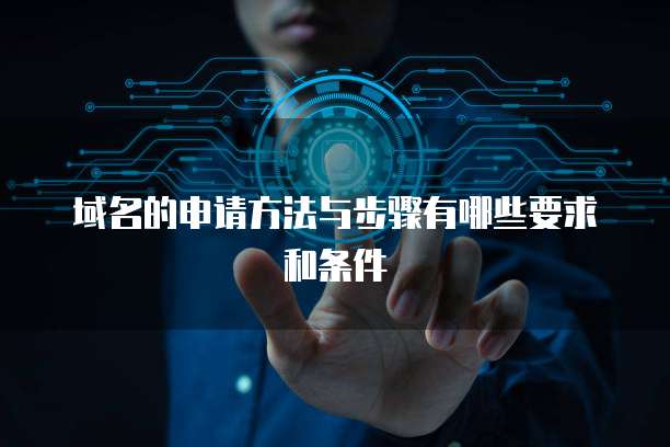 域名的申请方法与步骤有哪些要求和条件