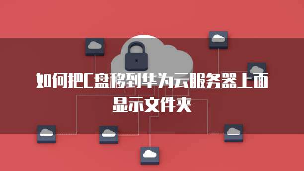如何把C盘移到华为云服务器上面显示文件夹