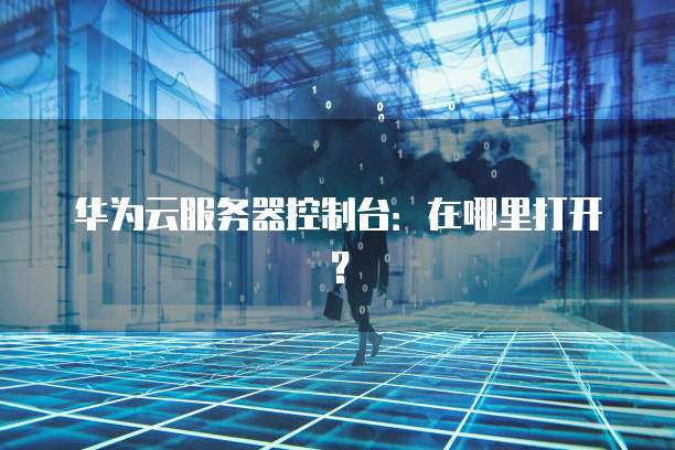 华为云服务器控制台：在哪里打开？