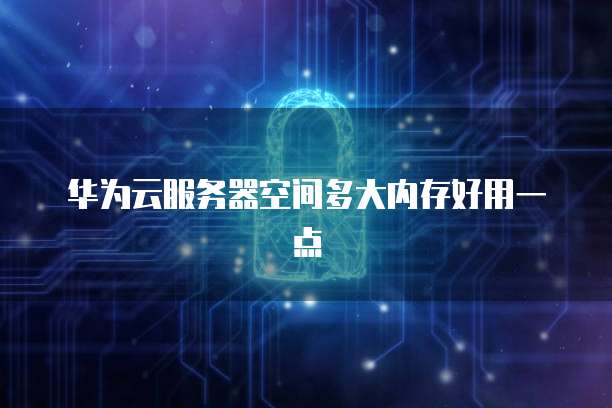 华为云服务器空间多大内存好用一点
