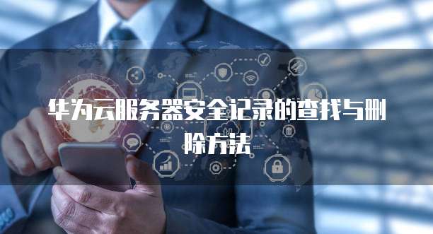 华为云服务器安全记录的查找与删除方法