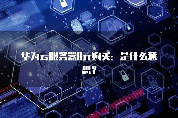华为云服务器0元购买：是什么意思？