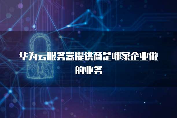 华为云服务器提供商是哪家企业做的业务