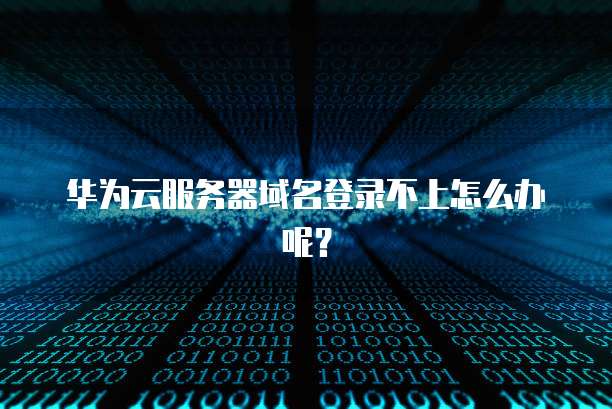 华为云服务器域名登录不上怎么办呢？