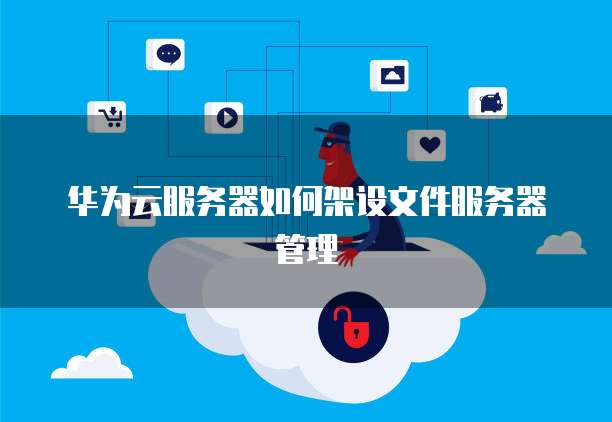 华为云服务器如何架设文件服务器管理