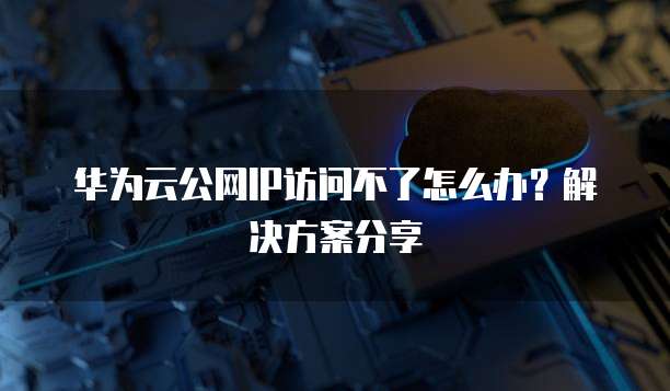 华为云公网IP访问不了怎么办？解决方案分享