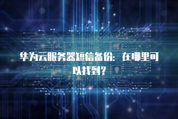 华为云服务器短信备份：在哪里可以找到？