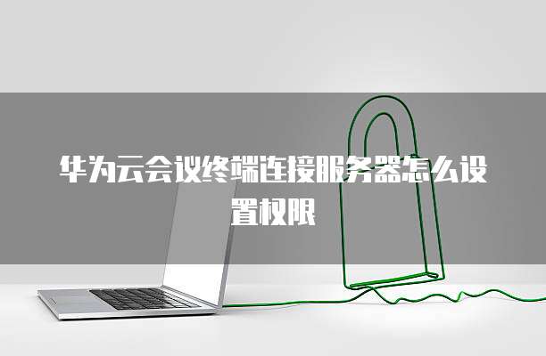 华为云会议终端连接服务器怎么设置权限
