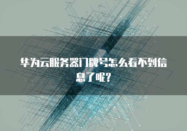 华为云服务器门牌号怎么看不到信息了呢？
