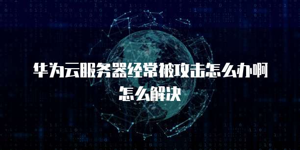 华为云服务器经常被攻击怎么办啊怎么解决