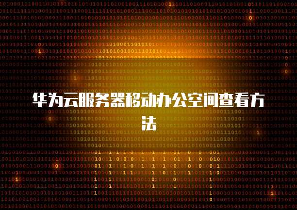华为云服务器移动办公空间查看方法