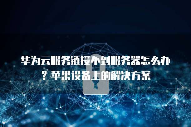 华为云服务链接不到服务器怎么办？苹果设备上的解决方案