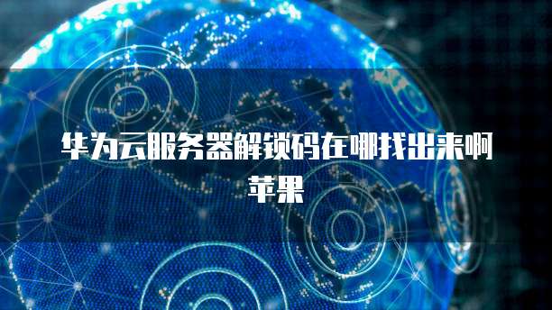 华为云服务器解锁码在哪找出来啊苹果