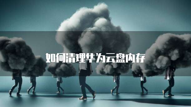 如何清理华为云盘内存