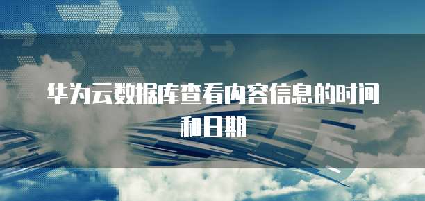华为云数据库查看内容信息的时间和日期