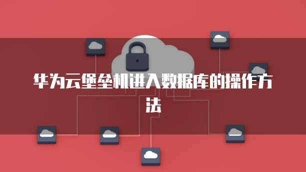 华为云堡垒机进入数据库的操作方法
