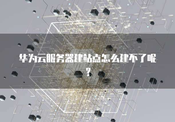 华为云服务器建站点怎么建不了呢？