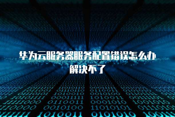 华为云服务器服务配置错误怎么办解决不了
