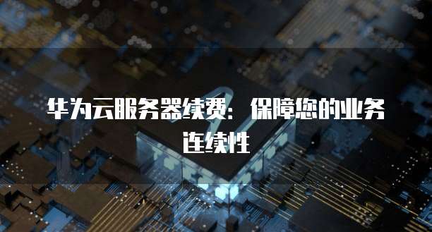华为云服务器续费：保障您的业务连续性
