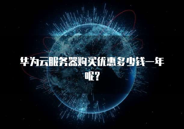 华为云服务器购买优惠多少钱一年呢？