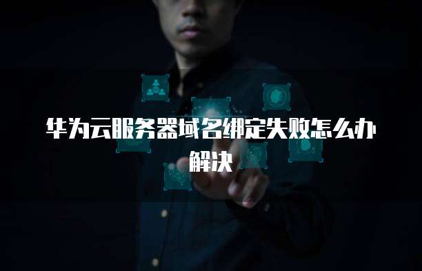 华为云服务器域名绑定失败怎么办解决