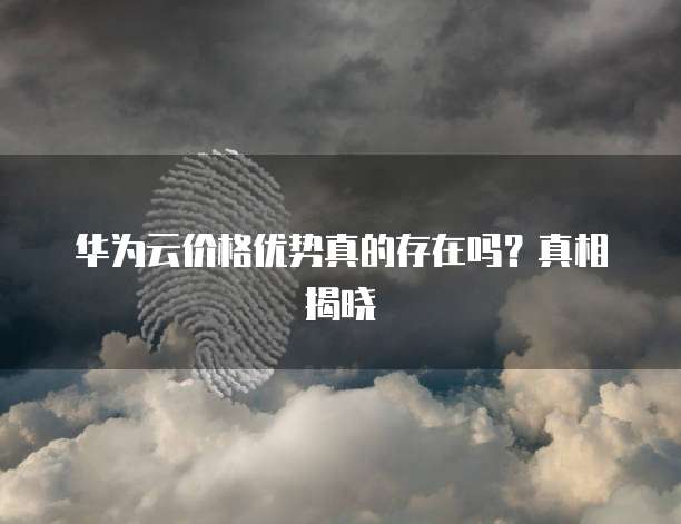 华为云价格优势真的存在吗？真相揭晓