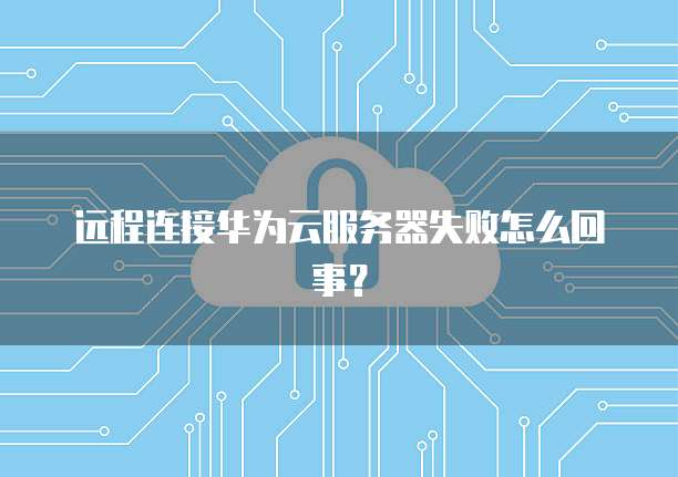 远程连接华为云服务器失败怎么回事？